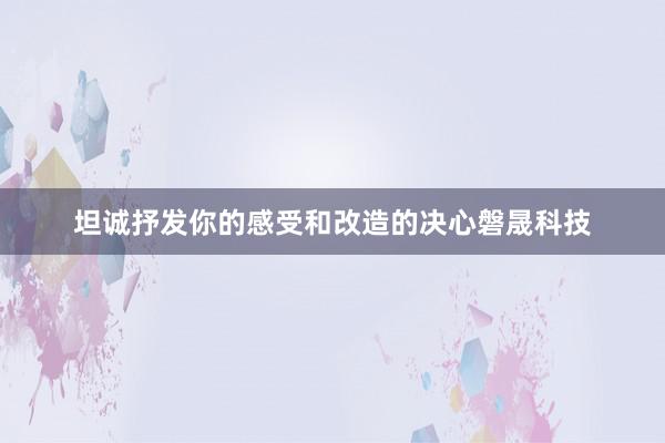 坦诚抒发你的感受和改造的决心磐晟科技