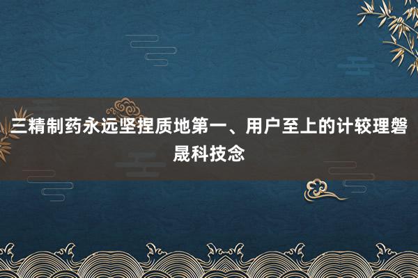 三精制药永远坚捏质地第一、用户至上的计较理磐晟科技念