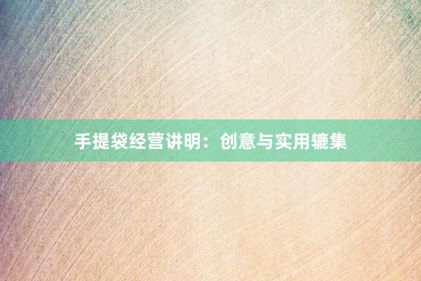 手提袋经营讲明：创意与实用辘集